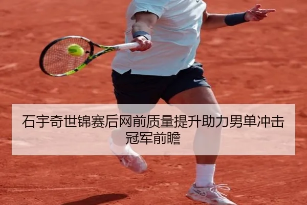 石宇奇世锦赛后网前质量提升助力男单冲击冠军前瞻